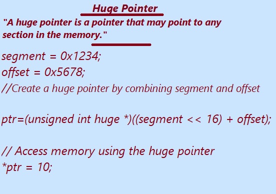  a huge pointer is a type of pointer that was introduced to handle memory models with large address spaces, typically in segmented memory architectures models to access memory beyond the 64KB limit of a single segment.  